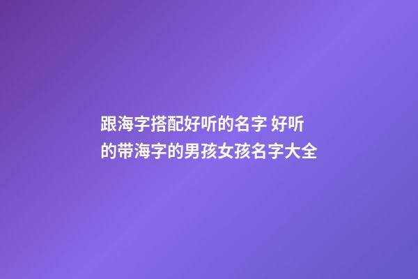 跟海字搭配好听的名字 好听的带海字的男孩女孩名字大全